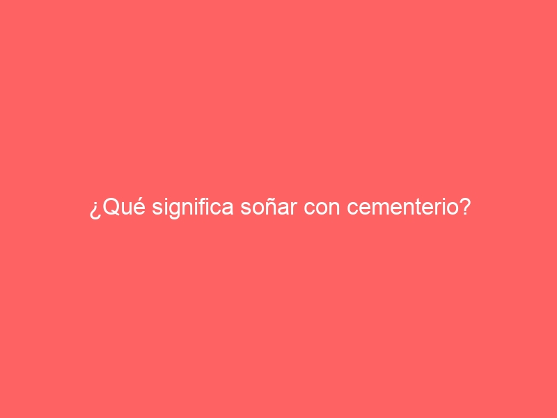 ¿Qué significa soñar con cementerio?