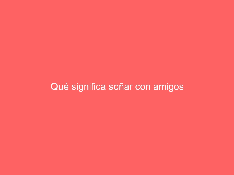 Qué significa soñar con amigos