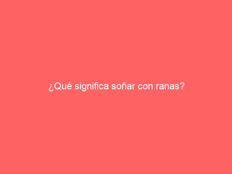 ¿Qué significa soñar con ranas?
