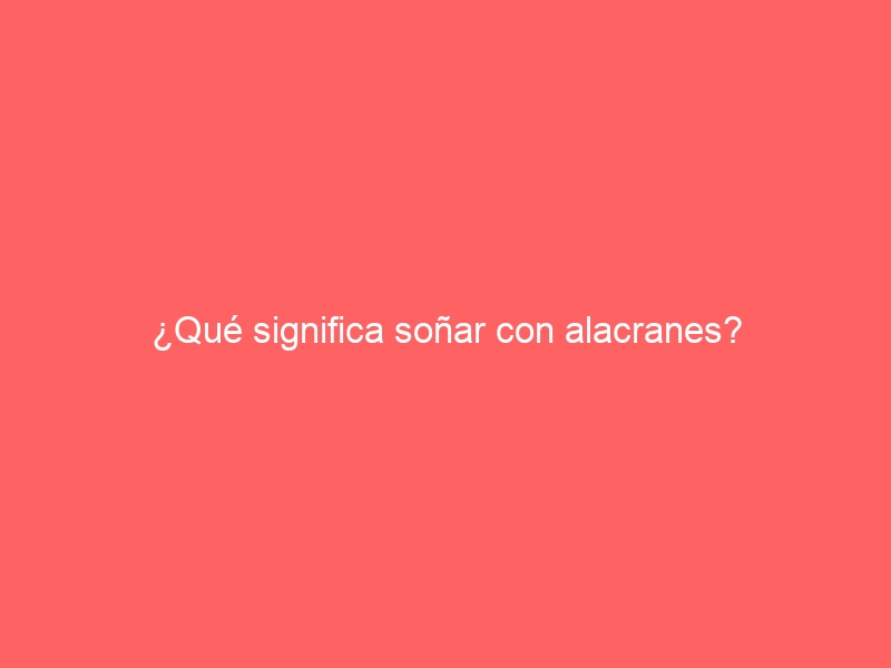 ¿Qué significa soñar con alacranes?