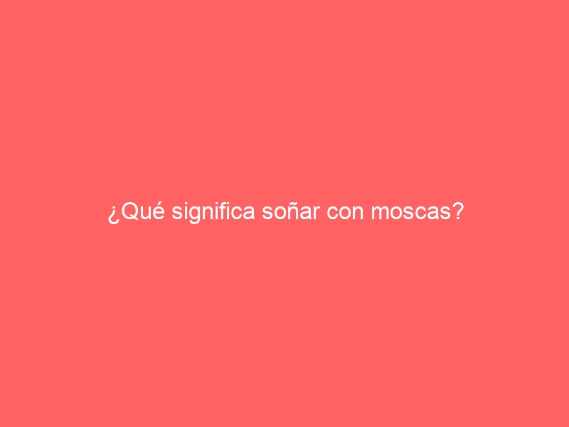¿Qué significa soñar con moscas?