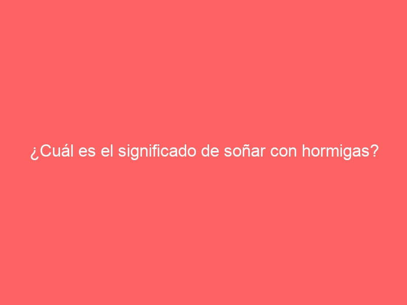 ¿Cuál es el significado de soñar con hormigas?