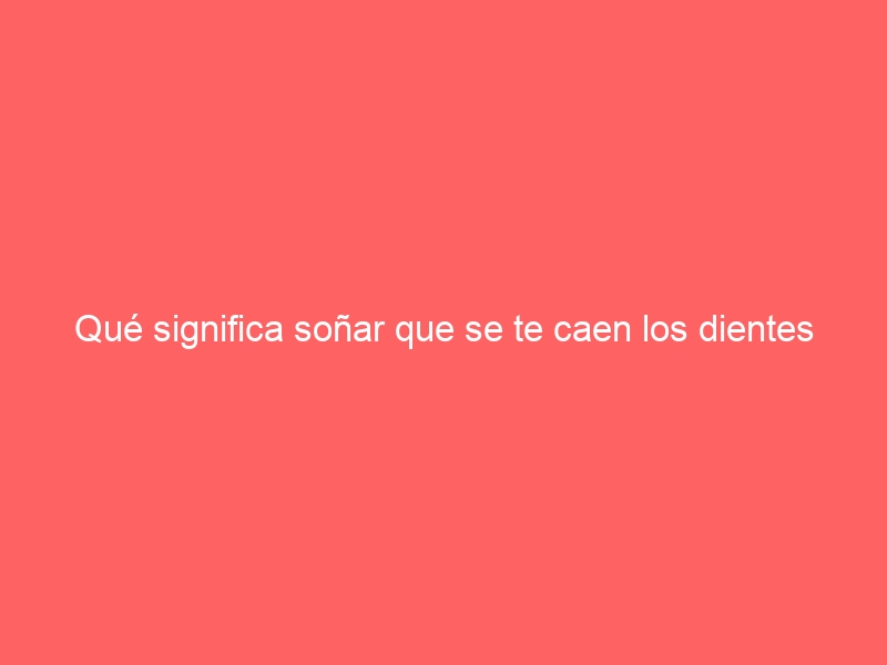 Qué significa soñar que se te caen los dientes