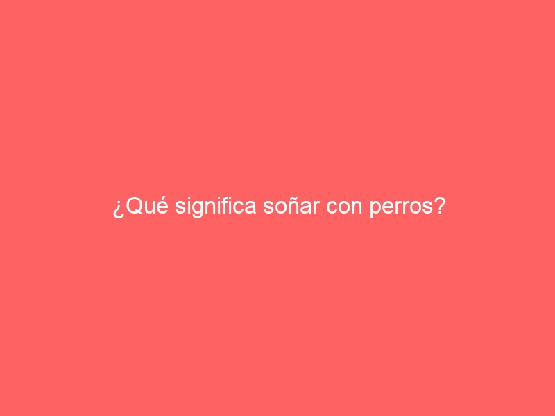 ¿Qué significa soñar con perros?
