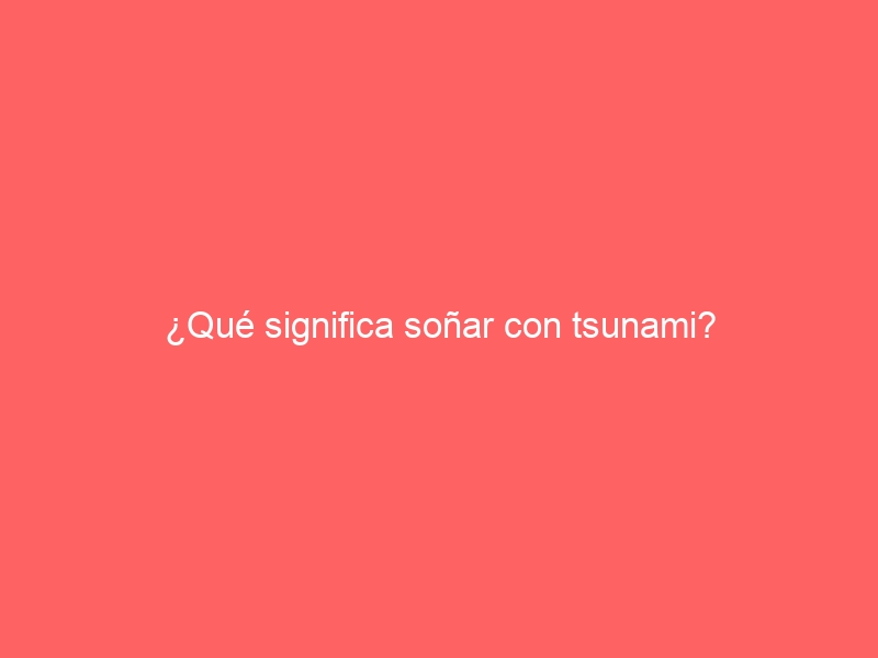 ¿Qué significa soñar con tsunami?