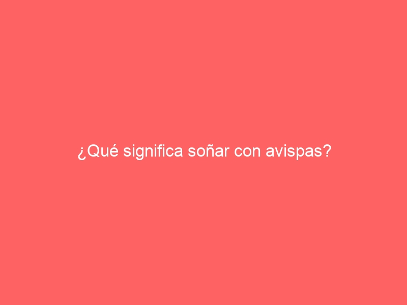 ¿Qué significa soñar con avispas?
