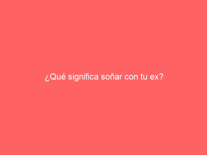 ¿Qué significa soñar con tu ex?
