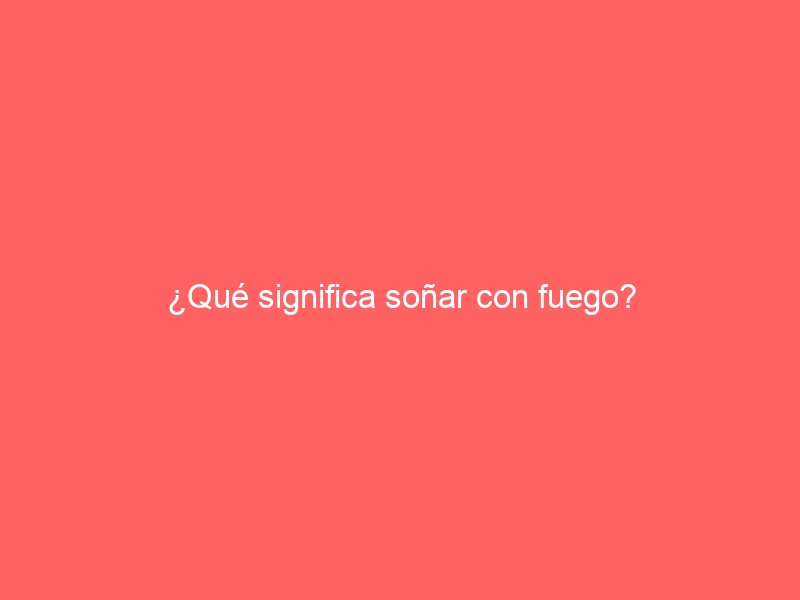 ¿Qué significa soñar con fuego?