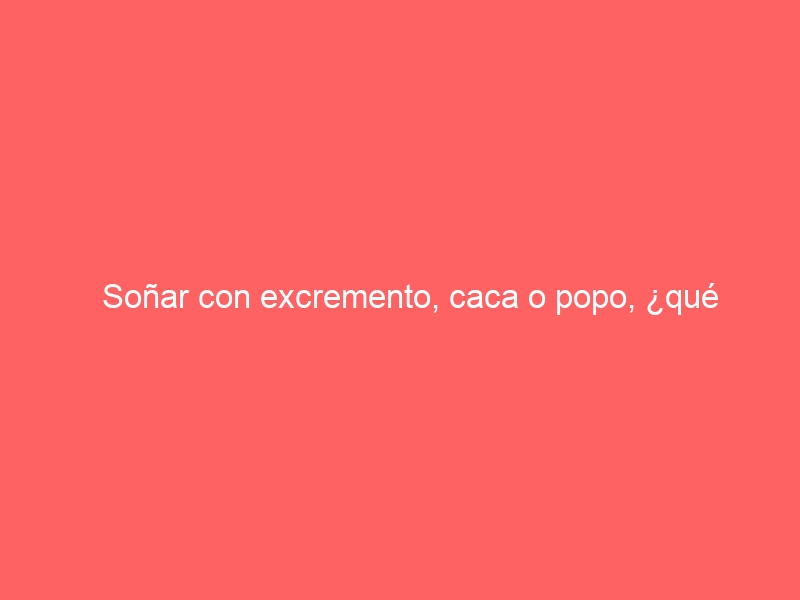 Soñar con excremento, caca o popo, ¿qué significa?