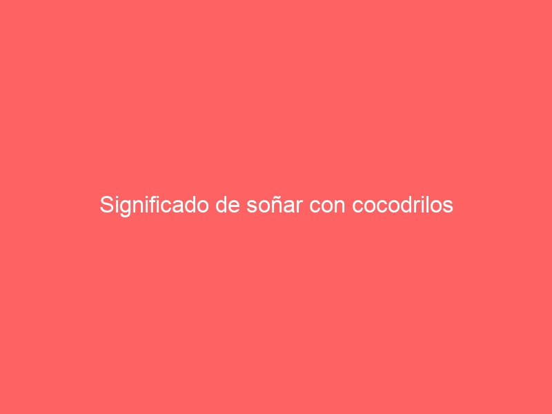 Significado de soñar con cocodrilos