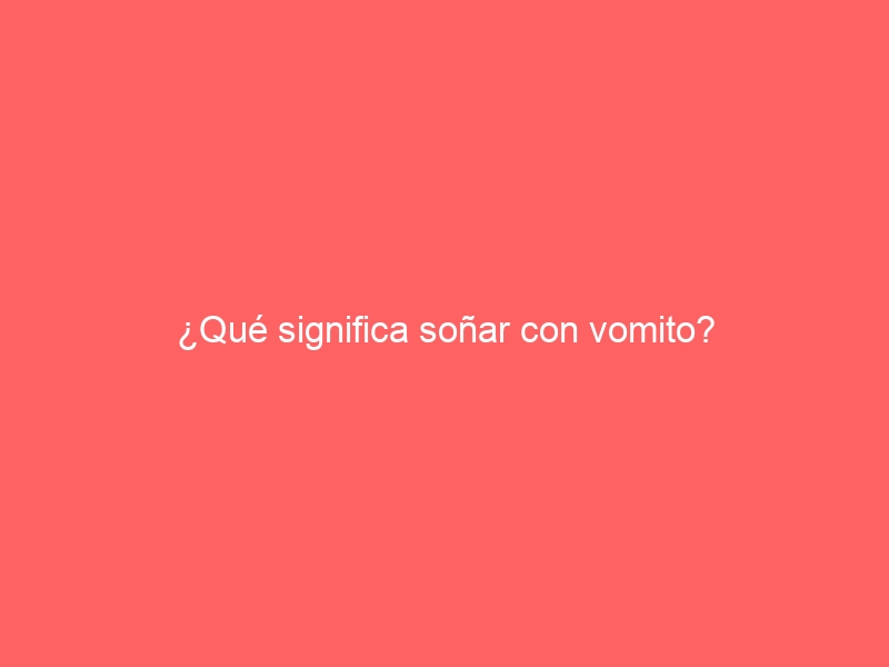¿Qué significa soñar con vomito?