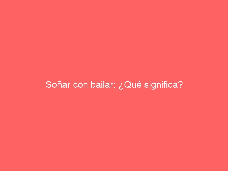 Soñar con bailar: ¿Qué significa?