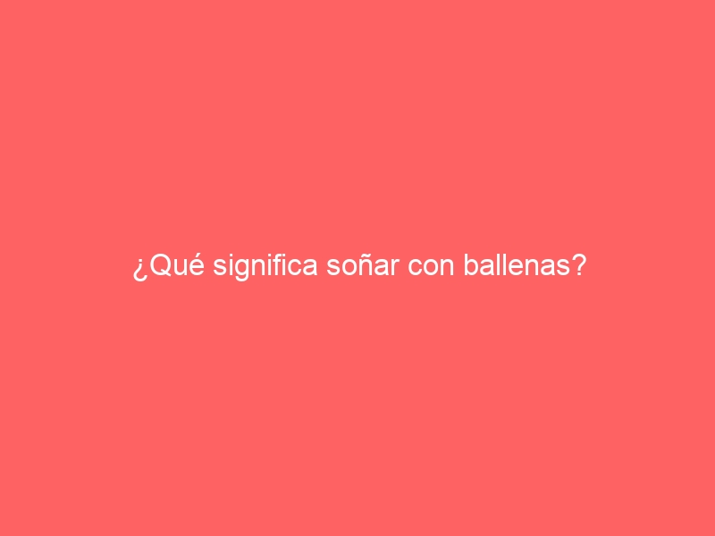 ¿Qué significa soñar con ballenas?