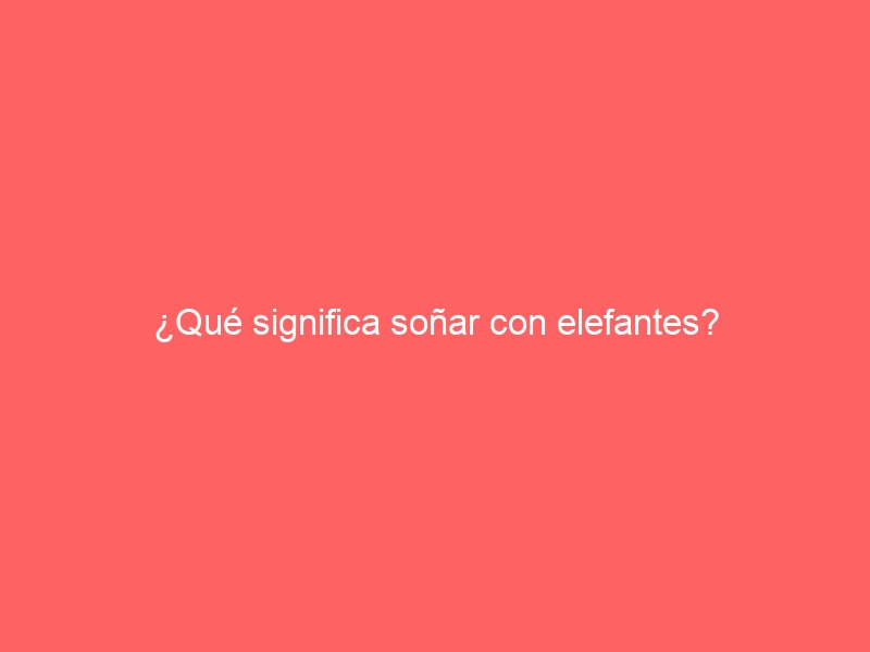 ¿Qué significa soñar con elefantes?