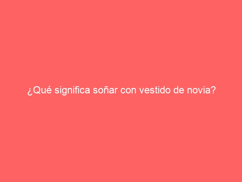 ¿Qué significa soñar con vestido de novia?